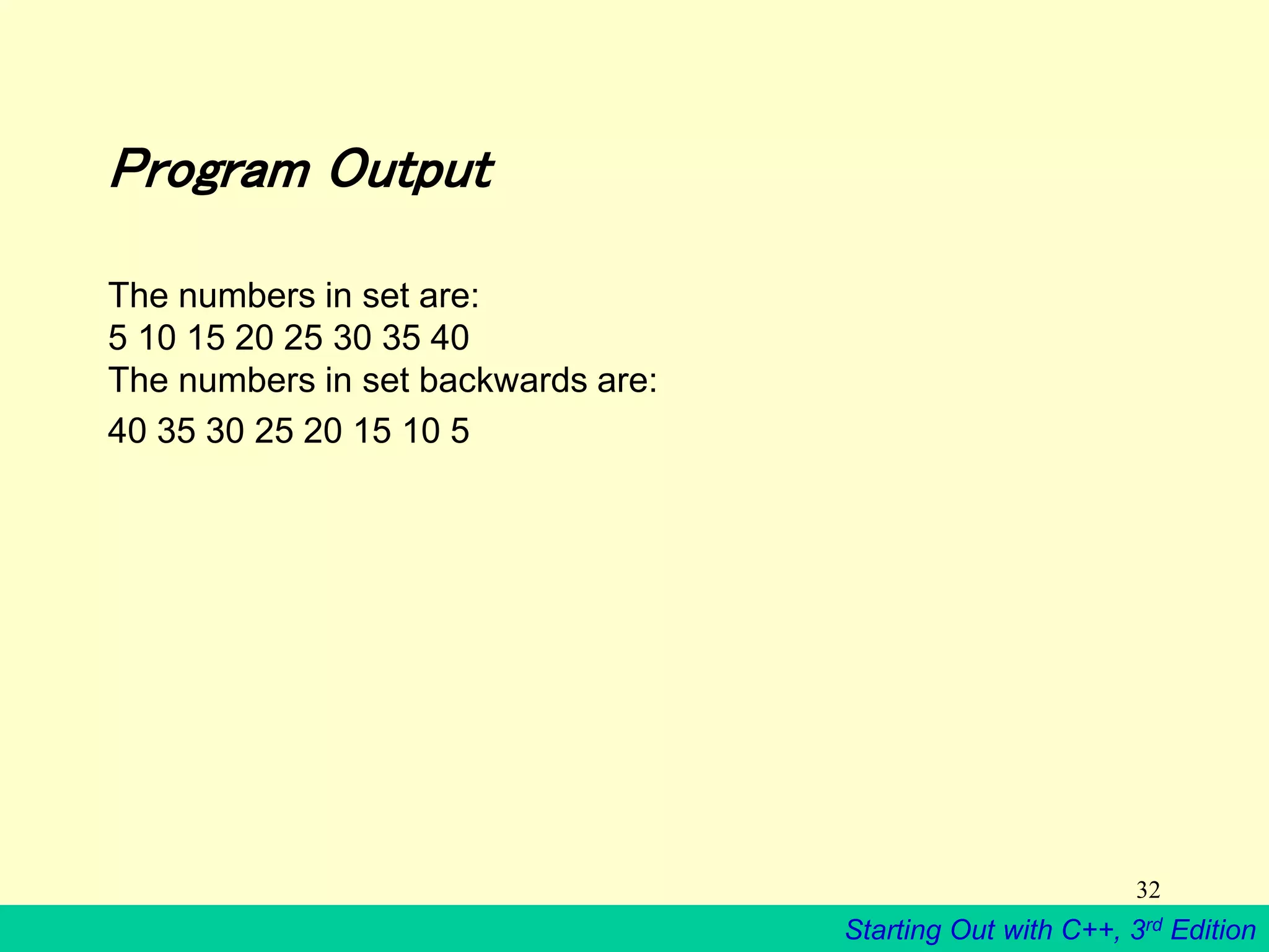 Starting Out with C++, 3rd Edition
32
Program Output
The numbers in set are:
5 10 15 20 25 30 35 40
The numbers in set backwards are:
40 35 30 25 20 15 10 5
 