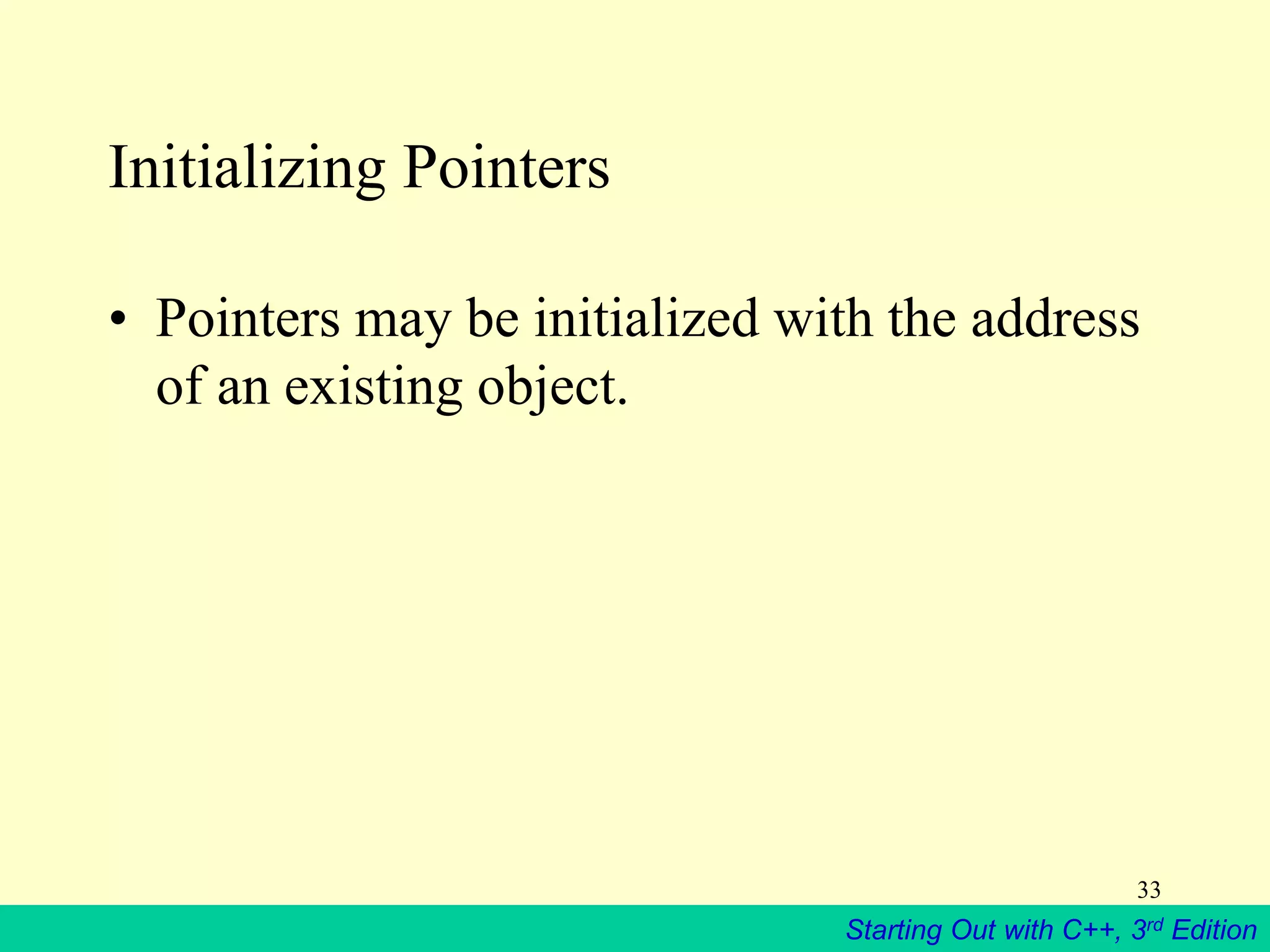 Starting Out with C++, 3rd Edition
33
Initializing Pointers
• Pointers may be initialized with the address
of an existing object.
 