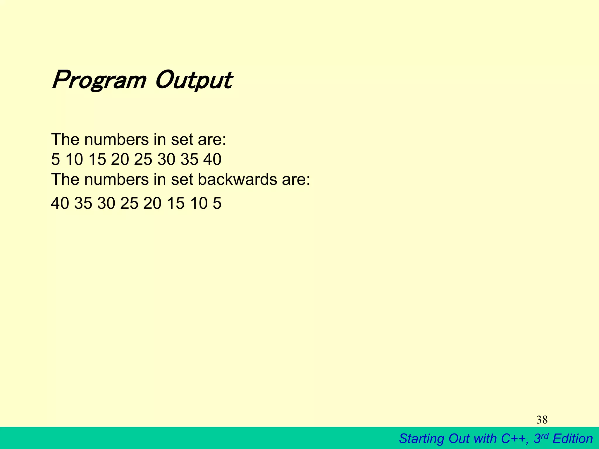 Starting Out with C++, 3rd Edition
38
Program Output
The numbers in set are:
5 10 15 20 25 30 35 40
The numbers in set backwards are:
40 35 30 25 20 15 10 5
 