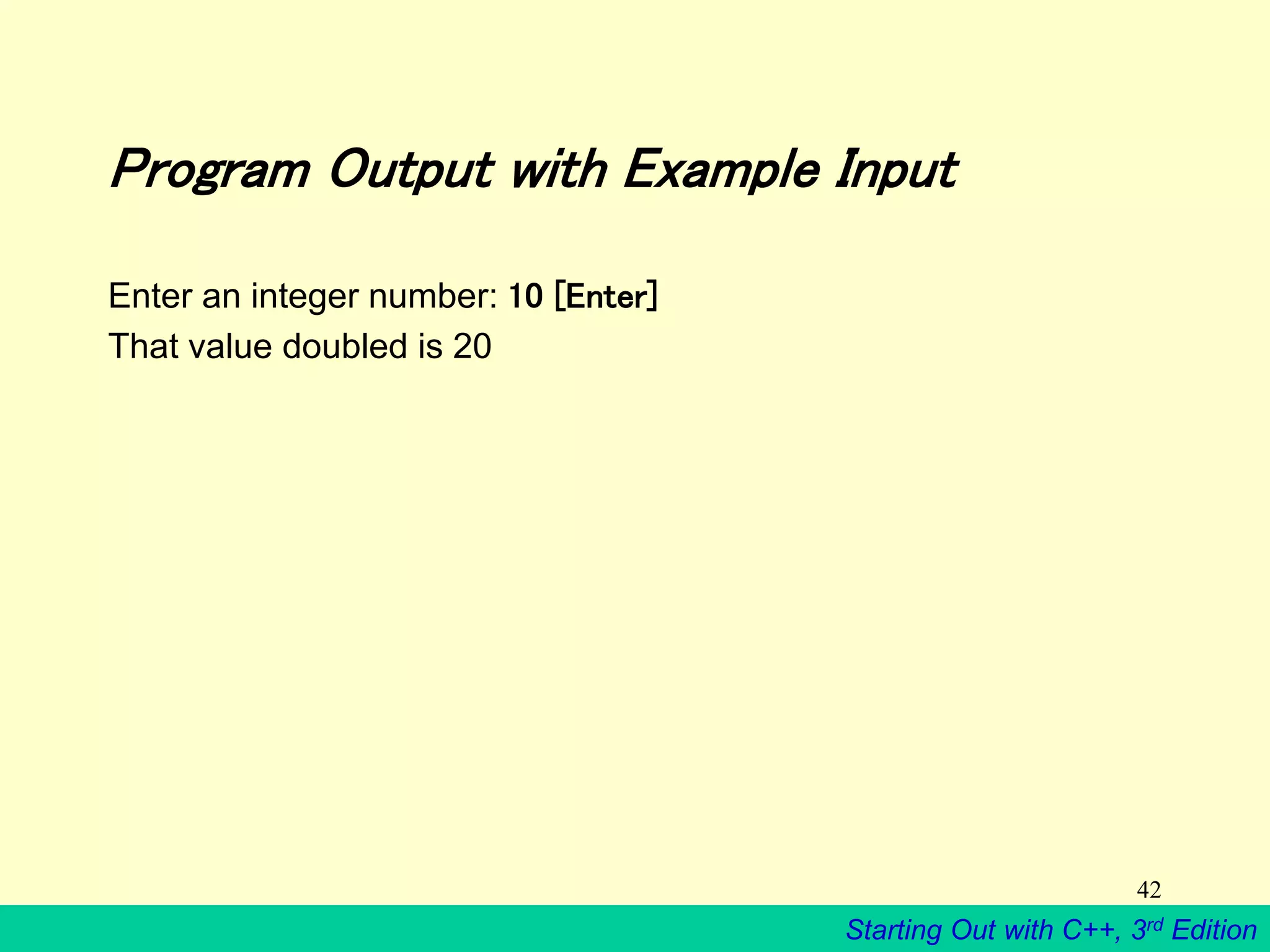 Starting Out with C++, 3rd Edition
42
Program Output with Example Input
Enter an integer number: 10 [Enter]
That value doubled is 20
 
