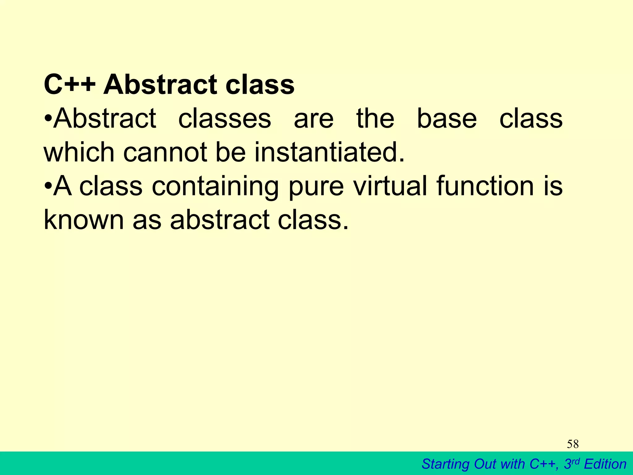 Starting Out with C++, 3rd Edition
58
C++ Abstract class
•Abstract classes are the base class
which cannot be instantiated.
•A class containing pure virtual function is
known as abstract class.
 
