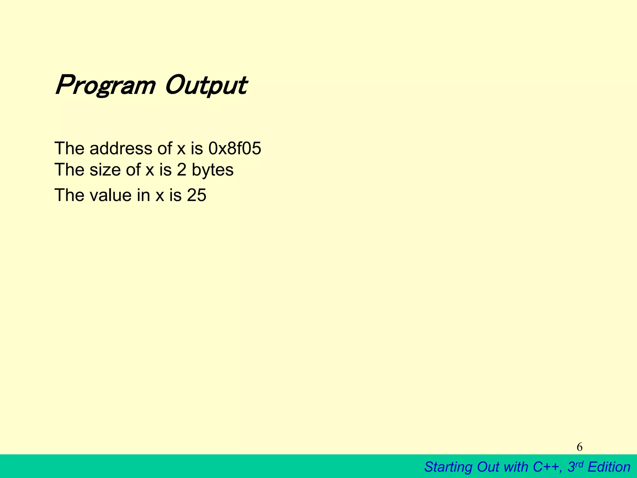 Starting Out with C++, 3rd Edition
6
Program Output
The address of x is 0x8f05
The size of x is 2 bytes
The value in x is 25
 
