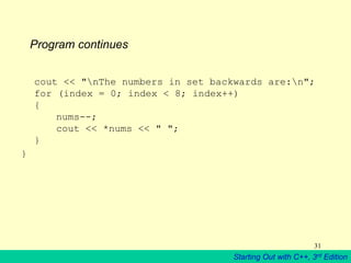 Starting Out with C++, 3rd Edition
31
Program continues
cout << "nThe numbers in set backwards are:n";
for (index = 0; index < 8; index++)
{
nums--;
cout << *nums << " ";
}
}
 
