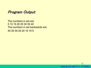 Starting Out with C++, 3rd Edition
32
Program Output
The numbers in set are:
5 10 15 20 25 30 35 40
The numbers in set backwards are:
40 35 30 25 20 15 10 5
 