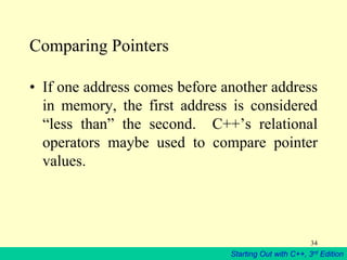 Starting Out with C++, 3rd Edition
34
Comparing Pointers
• If one address comes before another address
in memory, the first address is considered
“less than” the second. C++’s relational
operators maybe used to compare pointer
values.
 