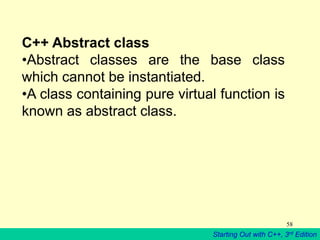 Starting Out with C++, 3rd Edition
58
C++ Abstract class
•Abstract classes are the base class
which cannot be instantiated.
•A class containing pure virtual function is
known as abstract class.
 