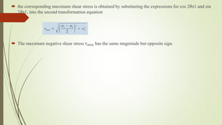  the corresponding maximum shear stress is obtained by substituting the expressions for cos 2𝜃s1 and sin
2𝜃s1, into the second transformation equation
 The maximum negative shear stress 𝜏𝑚𝑖𝑛 has the same magnitude but opposite sign.
 