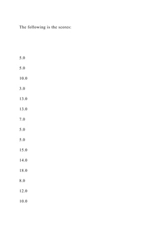 The following is the scores:
5.0
5.0
10.0
3.0
13.0
13.0
7.0
5.0
5.0
15.0
14.0
18.0
8.0
12.0
10.0
 