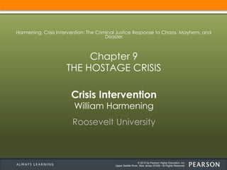 © 2013 by Pearson Higher Education, Inc
Upper Saddle River, New Jersey 07458 • All Rights Reserved
Crisis Intervention
William Harmening
Roosevelt University
Harmening, Crisis Intervention: The Criminal Justice Response to Chaos, Mayhem, and
Disaster
Chapter 9
THE HOSTAGE CRISIS
 