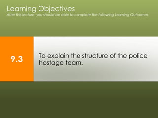 To explain the structure of the police
hostage team.
Learning Objectives
After this lecture, you should be able to complete the following Learning Outcomes
9.3
 