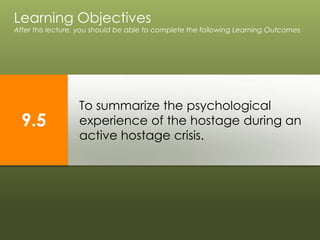 To summarize the psychological
experience of the hostage during an
active hostage crisis.
Learning Objectives
After this lecture, you should be able to complete the following Learning Outcomes
9.5
 