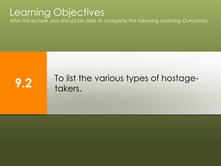 To list the various types of hostage-
takers.
Learning Objectives
After this lecture, you should be able to complete the following Learning Outcomes
9.2
 