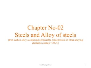 Chapter No-02
Steels and Alloy of steels
(Iron-carbon alloys containing appreciable concentration of other alloying
elements; contain ≤ 2% C)
1Prof.Ghadage M.M.
 