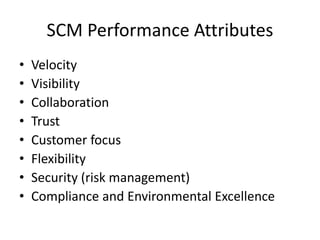 SCM Performance Attributes
• Velocity
• Visibility
• Collaboration
• Trust
• Customer focus
• Flexibility
• Security (risk management)
• Compliance and Environmental Excellence
 