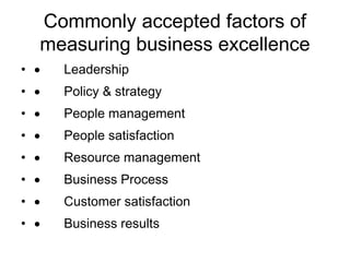 Commonly accepted factors of
measuring business excellence
•  Leadership
•  Policy & strategy
•  People management
•  People satisfaction
•  Resource management
•  Business Process
•  Customer satisfaction
•  Business results
 
