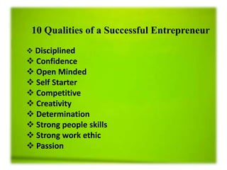 10 Qualities of a Successful Entrepreneur
 Disciplined
 Confidence
 Open Minded
 Self Starter
 Competitive
 Creativity
 Determination
 Strong people skills
 Strong work ethic
 Passion
 