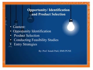 Opportunity/ Identification
and Product Selection
• Content:
• Opportunity Identification
• Product Selection
• Conducting Feasibility Studies
• Entry Strategies
By: Prof. Sonali Patil, IIMS PUNE
 