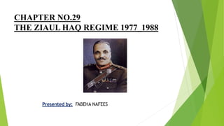 CHAPTER NO.29
THE ZIAUL HAQ REGIME 1977_1988
Presented by: FABEHA NAFEES
 