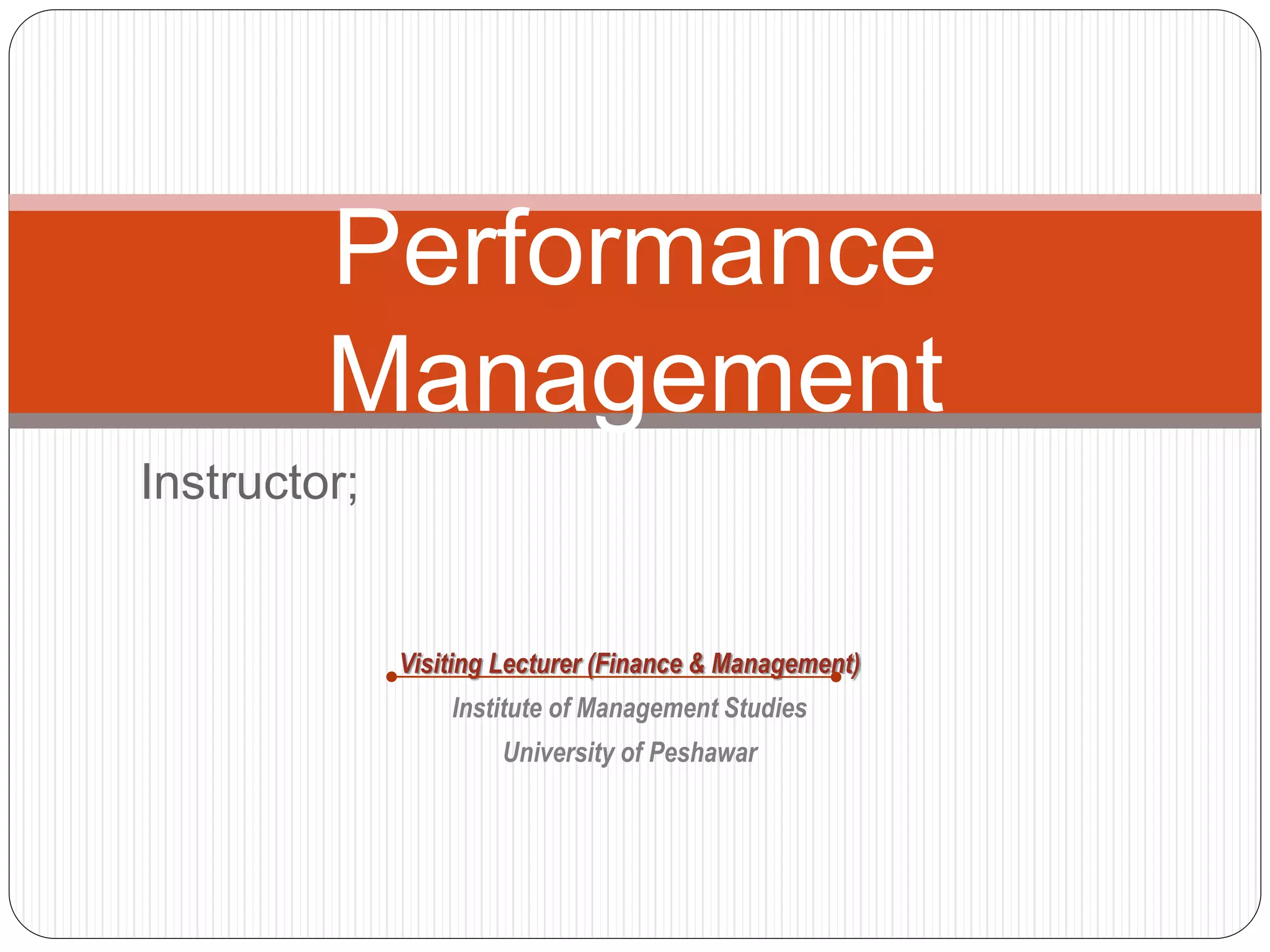 Performance
Management
Instructor;
Visiting Lecturer (Finance & Management)
Institute of Management Studies
University of Peshawar
 