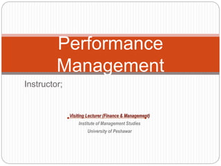 Performance
Management
Instructor;
Visiting Lecturer (Finance & Management)
Institute of Management Studies
University of Peshawar
 