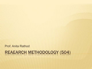 REAEARCH METHODOLOGY (504)
Prof. Anita Rathod
 