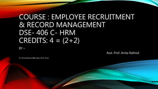 COURSE : EMPLOYEE RECRUITMENT
& RECORD MANAGEMENT
DSE- 406 C- HRM
CREDITS: 4 = (2+2)
BY –
Asst. Prof. Anita Rathod
Dr. Anita Rathod, BBA Dept, ICCS, Pune
 