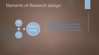 Elements of Research design:
5W
H
Research
Design
Basic framework specifying
methods and procedures of
collecting and analyzing data.
 