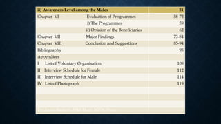 ii) Awareness Level among the Males 51
Chapter VI Evaluation of Programmes 58-72
i) The Programmes 59
ii) Opinion of the Beneficiaries 62
Chapter VII Major Findings 73-84
Chapter VIII Conclusion and Suggestions 85-94
Bibliography 95
Appendices
I List of Voluntary Organisation 109
II Interview Schedule for Female 112
III Interview Schedule for Male 114
IV List of Photograph 119
Dr. Anita Rathod, BBA Dept, ICCS, Pune
 
