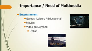 Importance / Need of Multimedia
Entertainment
Games (Leisure / Educational)
Movies
Video on Demand
Online
 