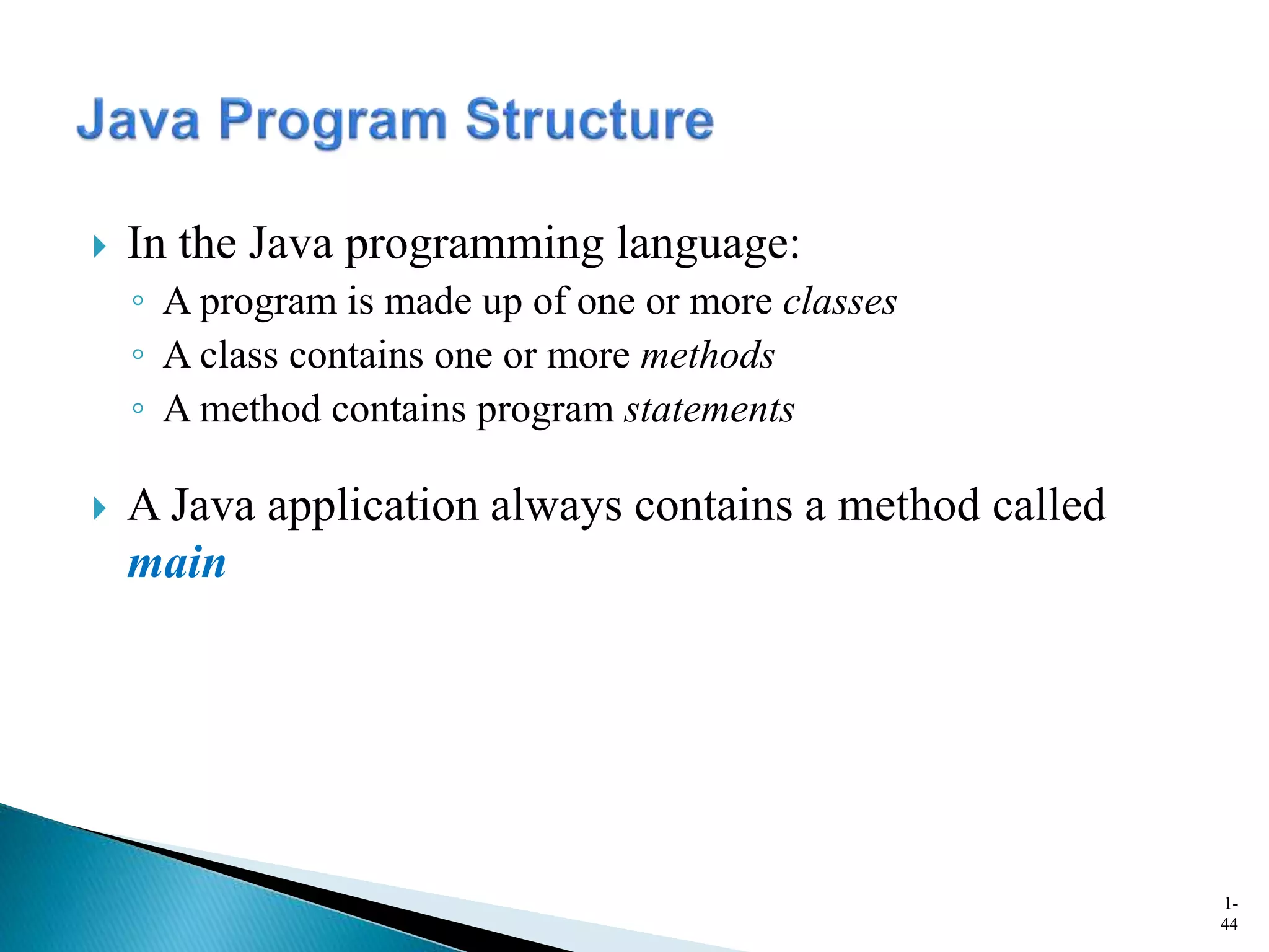  In the Java programming language:
◦ A program is made up of one or more classes
◦ A class contains one or more methods
◦ A method contains program statements
 A Java application always contains a method called
main
1-
44
 
