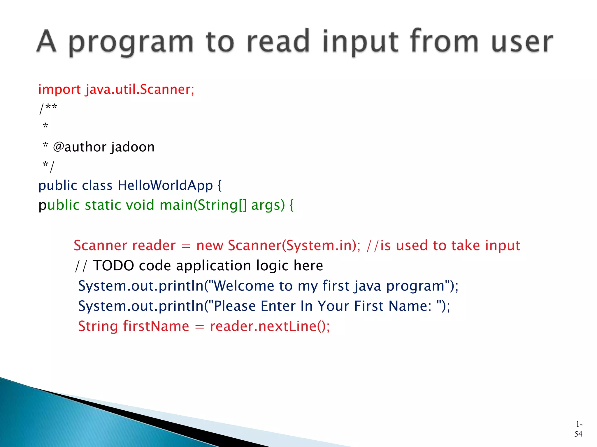 import java.util.Scanner;
/**
*
* @author jadoon
*/
public class HelloWorldApp {
public static void main(String[] args) {
Scanner reader = new Scanner(System.in); //is used to take input
// TODO code application logic here
System.out.println("Welcome to my first java program");
System.out.println("Please Enter In Your First Name: ");
String firstName = reader.nextLine();
1-
54
 