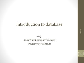 Introduction to database
Akif
Department computer Science
University of Peshawar
Akifshexi
1
 