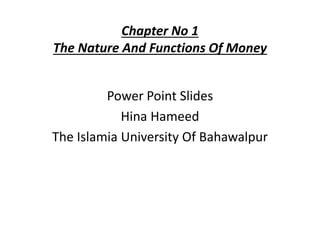 Chapter No 1
The Nature And Functions Of Money
Power Point Slides
Hina Hameed
The Islamia University Of Bahawalpur
 