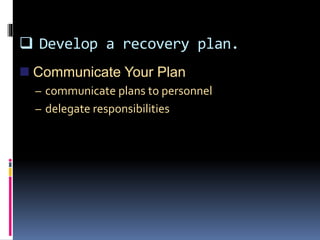  Develop a recovery plan.
 Communicate Your Plan
– communicate plans to personnel
– delegate responsibilities
 
