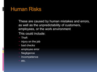 Human Risks
These are caused by human mistakes and errors,
as well as the unpredictability of customers,
employees, or the work environment
This could include:
 Theft
 injury on the job
 bad checks
 employee error
 Negligence
 Incompetence
 etc.
 
