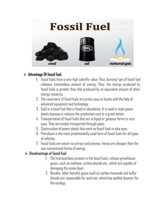 ➢ Advantage Of fossil fuel.
1. Fossil fuels have a very high calorific value. Thus, burning 1 gm of fossil fuel
releases t...