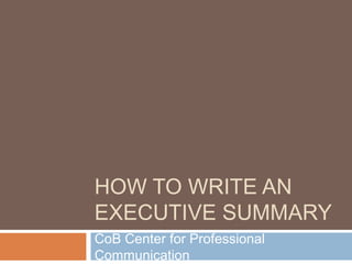 HOW TO WRITE AN
EXECUTIVE SUMMARY
CoB Center for Professional
Communication
 
