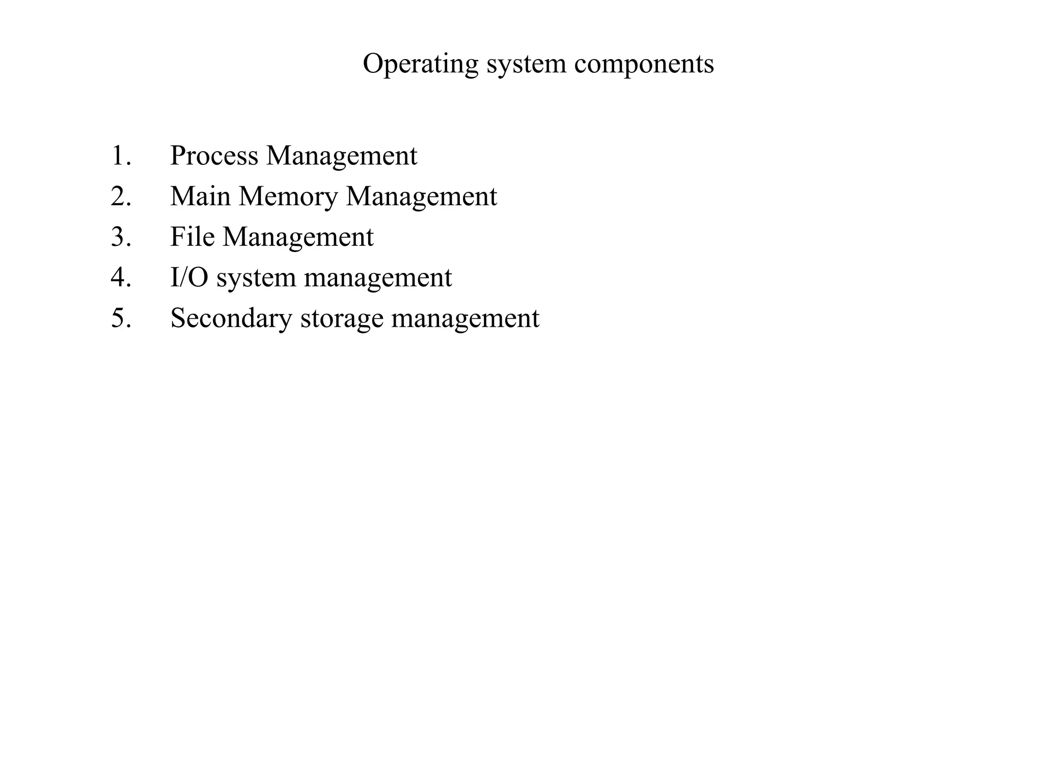 Operating system components
1. Process Management
2. Main Memory Management
3. File Management
4. I/O system management
5. Secondary storage management
 