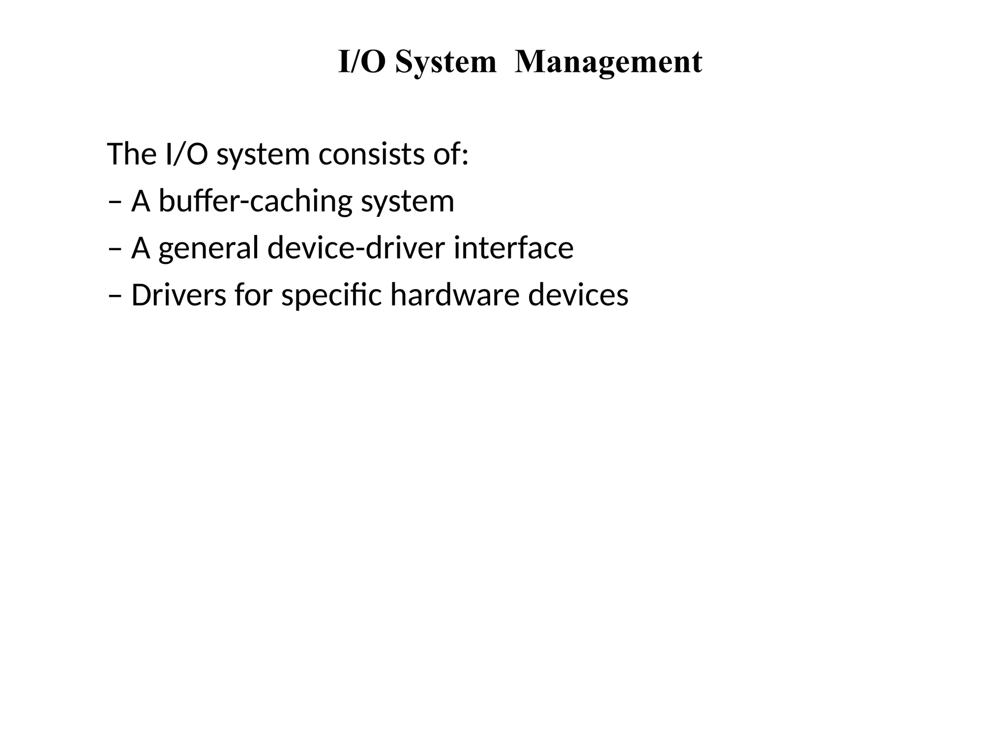 I/O System Management
The I/O system consists of:
– A buffer-caching system
– A general device-driver interface
– Drivers for specific hardware devices
 