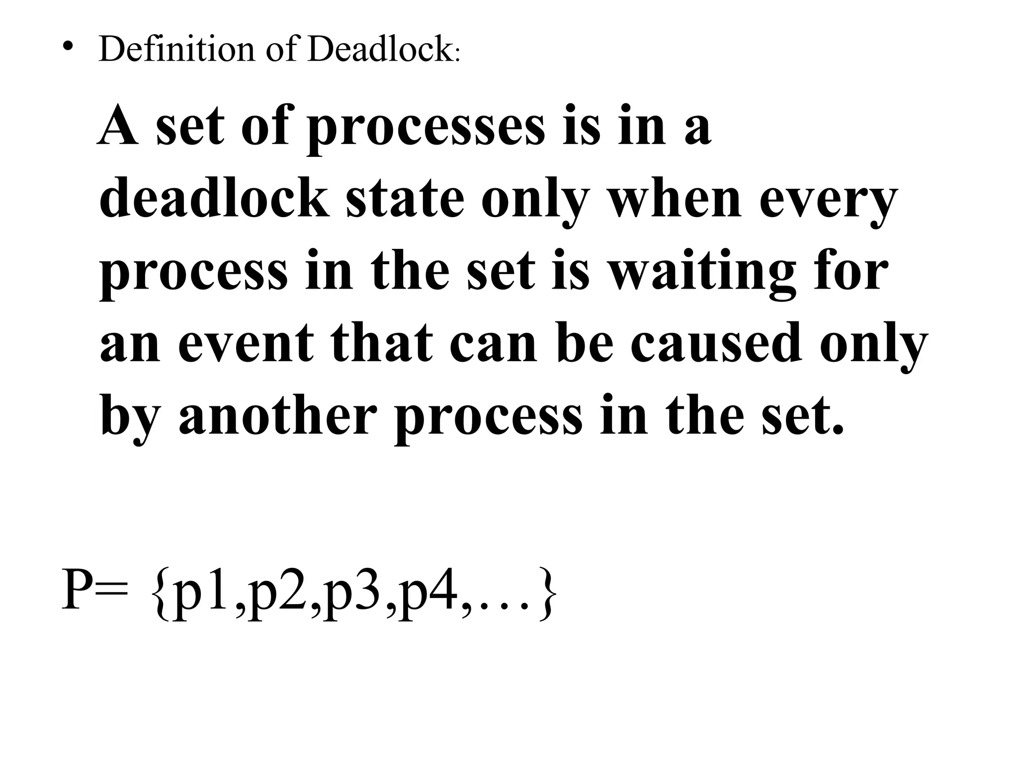 • Definition of Deadlock:
A set of processes is in a
deadlock state only when every
process in the set is waiting for
an event that can be caused only
by another process in the set.
P= {p1,p2,p3,p4,…}
 