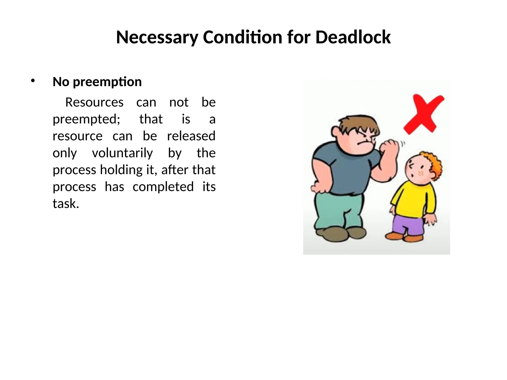 Necessary Condition for Deadlock
• No preemption
Resources can not be
preempted; that is a
resource can be released
only voluntarily by the
process holding it, after that
process has completed its
task.
 