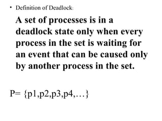 • Definition of Deadlock:
A set of processes is in a
deadlock state only when every
process in the set is waiting for
an event that can be caused only
by another process in the set.
P= {p1,p2,p3,p4,…}
 