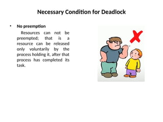 Necessary Condition for Deadlock
• No preemption
Resources can not be
preempted; that is a
resource can be released
only voluntarily by the
process holding it, after that
process has completed its
task.
 