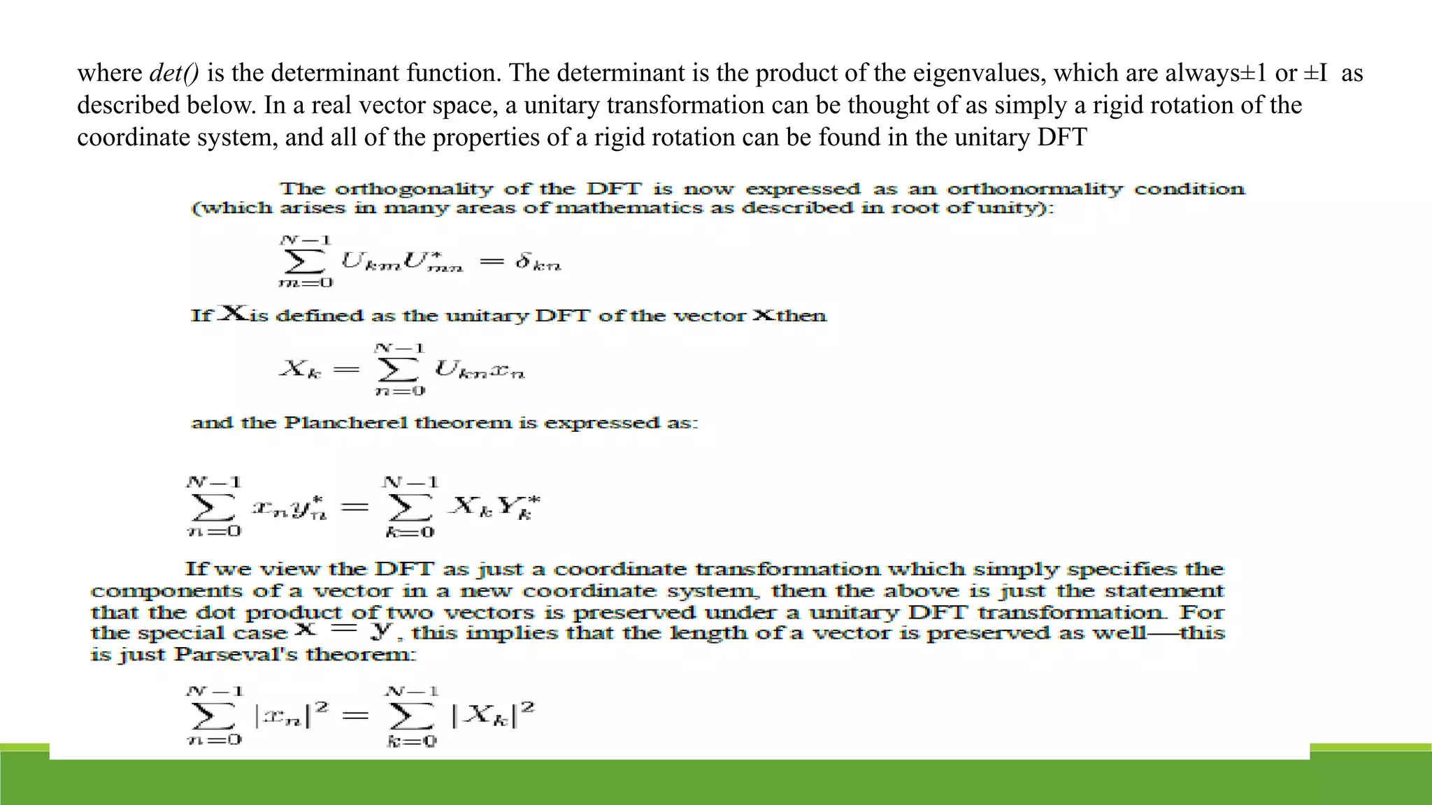 where det() is the determinant function. The determinant is the product of the eigenvalues, which are always±1 or ±I as
described below. In a real vector space, a unitary transformation can be thought of as simply a rigid rotation of the
coordinate system, and all of the properties of a rigid rotation can be found in the unitary DFT
 
