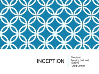 INCEPTION
Chapter 4
Applying UML and
Patterns
-Craig Larman
 