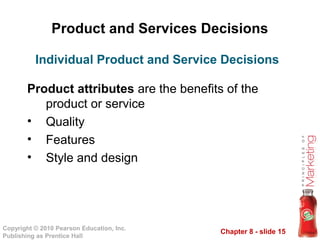 Chapter 8 - slide 15
Copyright © 2010 Pearson Education, Inc.
Publishing as Prentice Hall
Product and Services Decisions
Product attributes are the benefits of the
product or service
• Quality
• Features
• Style and design
Individual Product and Service Decisions
 