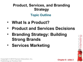 Chapter 8 - slide 2
Copyright © 2010 Pearson Education, Inc.
Publishing as Prentice Hall
Product, Services, and Branding
Strategy
• What Is a Product?
• Product and Services Decisions
• Branding Strategy: Building
Strong Brands
• Services Marketing
Topic Outline
 