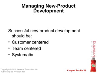Chapter 9- slide 18
Copyright © 2010 Pearson Education, Inc.
Publishing as Prentice Hall
Managing New-Product
Development
Successful new-product development
should be:
• Customer centered
• Team centered
• Systematic
 