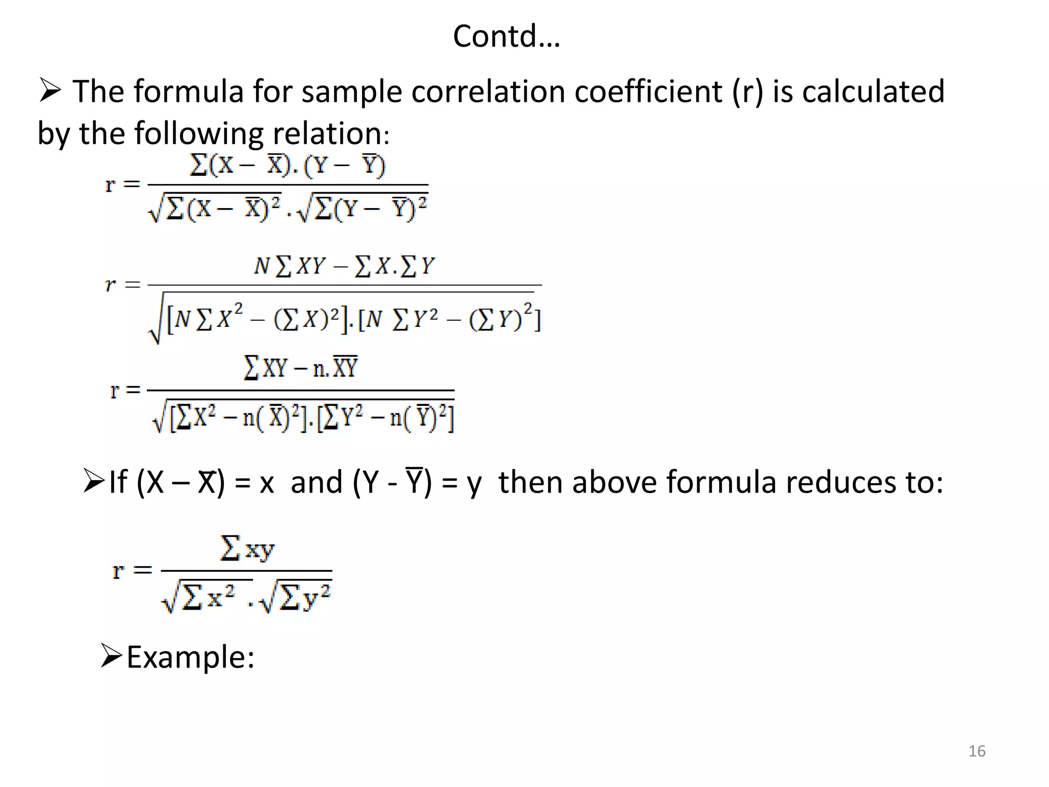Contd…
16
 The formula for sample correlation coefficient (r) is calculated
by the following relation:
If (X – X̅) = x and (Y - Y̅) = y then above formula reduces to:
Example:
 