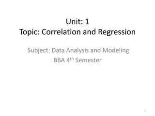 Unit: 1
Topic: Correlation and Regression
Subject: Data Analysis and Modeling
BBA 4th Semester
1
 